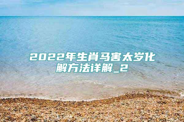 2022年生肖马害太岁化解方法详解_2