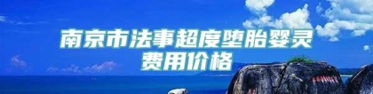南京市法事超度堕胎婴灵费用价格