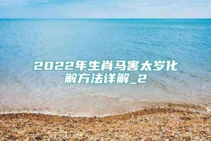 2022年生肖马害太岁化解方法详解_2