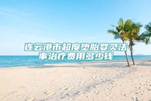 连云港市超度堕胎婴灵法事治疗费用多少钱